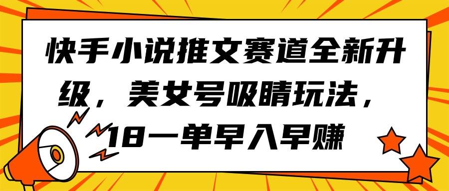 快手小说推文赛道全新升级，美女号吸睛玩法，18一单早入早赚汇创项目库-网创项目资源站-副业项目-创业项目-搞钱项目汇创项目库