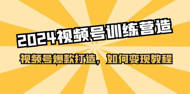 2024视频号训练营，视频号爆款打造，如何变现教程（20节课）汇创项目库-网创项目资源站-副业项目-创业项目-搞钱项目汇创项目库