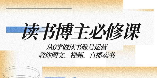 读书 博主 必修课：从0学做读书账号运营：教你图文、视频、直播卖书汇创项目库-网创项目资源站-副业项目-创业项目-搞钱项目汇创项目库