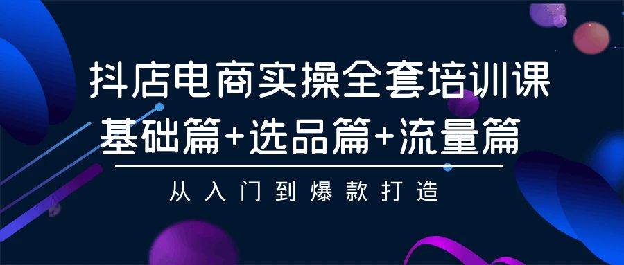 抖店电商实操全套培训课：基础篇+选品篇+流量篇，从入门到爆款打造汇创项目库-网创项目资源站-副业项目-创业项目-搞钱项目汇创项目库