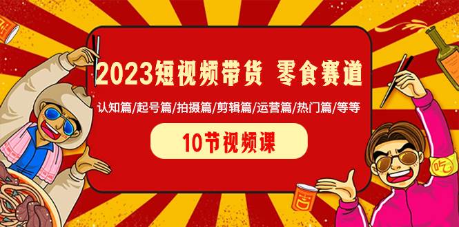 2023短视频带货 零食赛道 认知篇/起号篇/拍摄篇/剪辑篇/运营篇/热门篇/等等汇创项目库-网创项目资源站-副业项目-创业项目-搞钱项目汇创项目库