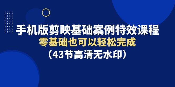 手机版剪映基础案例特效课程，零基础也可以轻松完成（43节高清无水印）汇创项目库-网创项目资源站-副业项目-创业项目-搞钱项目汇创项目库