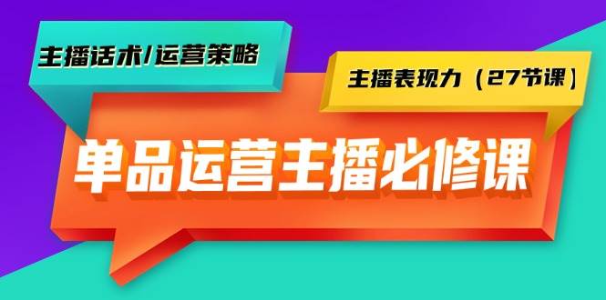 单品运营实操主播必修课：主播话术/运营策略/主播表现力（27节课）汇创项目库-网创项目资源站-副业项目-创业项目-搞钱项目汇创项目库