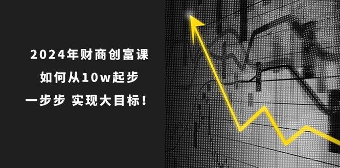 2024年 财商-创富课：如何从10w起步，一步步 实现大目标！汇创项目库-网创项目资源站-副业项目-创业项目-搞钱项目汇创项目库