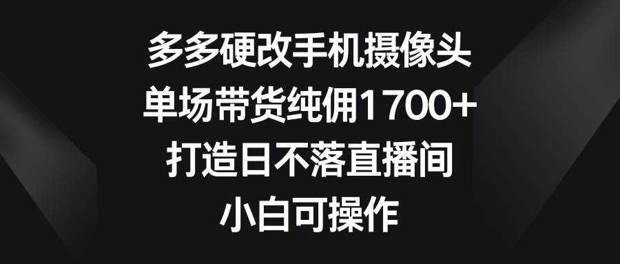 多多硬改手机摄像头，单场带货纯佣1700+，打造日不落直播间，小白可操作汇创项目库-网创项目资源站-副业项目-创业项目-搞钱项目汇创项目库