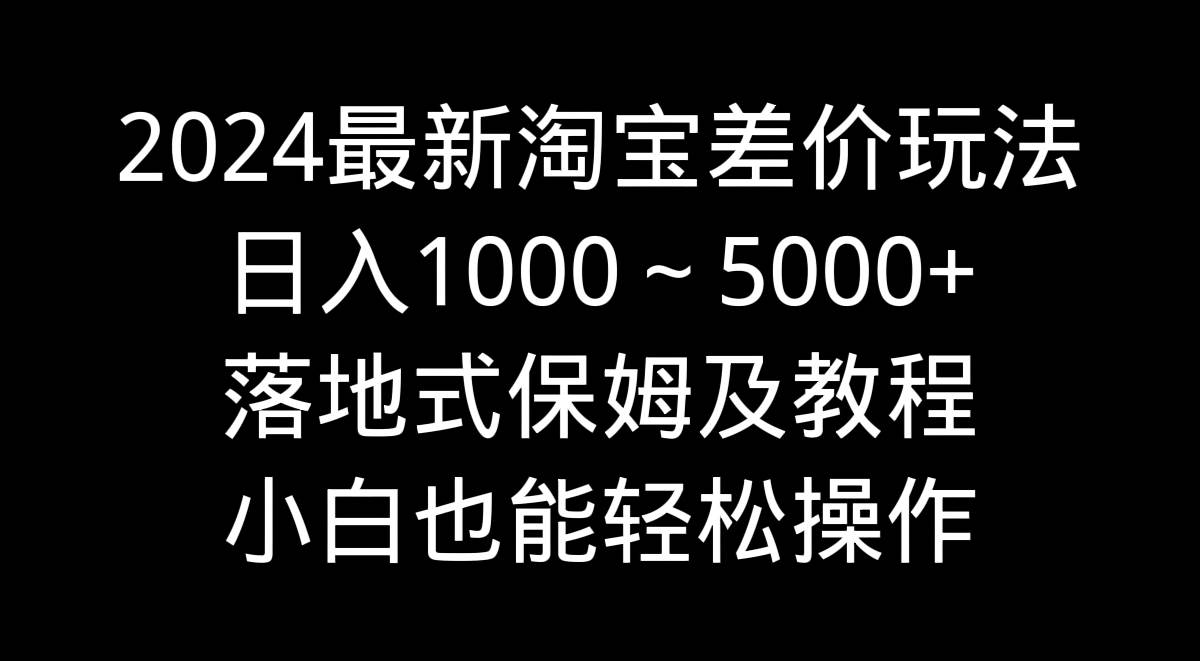 2024最新淘宝差价玩法，日入1000～5000+落地式保姆及教程 小白也能轻松操作汇创项目库-网创项目资源站-副业项目-创业项目-搞钱项目汇创项目库