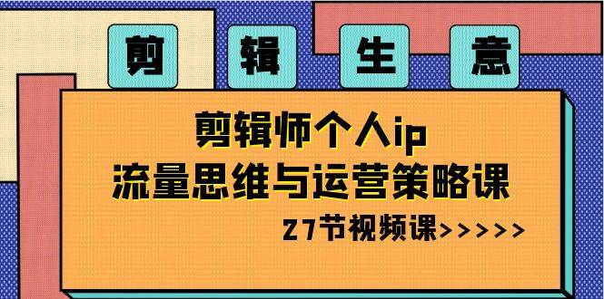 剪辑生意-剪辑师个人ip流量思维与运营策略课（27节视频课）汇创项目库-网创项目资源站-副业项目-创业项目-搞钱项目汇创项目库