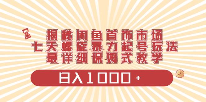 揭秘闲鱼首饰市场，七天螺旋暴力起号玩法，最详细保姆式教学，日入1000+汇创项目库-网创项目资源站-副业项目-创业项目-搞钱项目汇创项目库