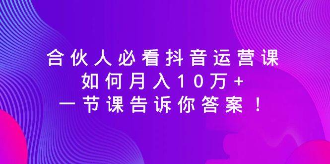 合伙人必看抖音运营课，如何月入10万+，一节课告诉你答案！汇创项目库-网创项目资源站-副业项目-创业项目-搞钱项目汇创项目库