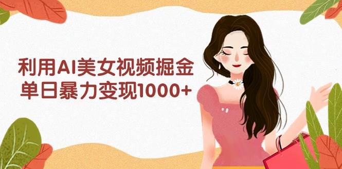 利用AI美女视频掘金，单日暴力变现1000+，多平台高收益，小白跟着干就完…汇创项目库-网创项目资源站-副业项目-创业项目-搞钱项目汇创项目库