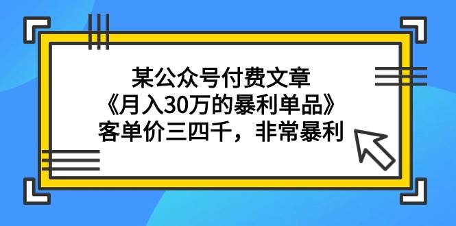 某公众号付费文章《月入30万的暴利单品》客单价三四千，非常暴利汇创项目库-网创项目资源站-副业项目-创业项目-搞钱项目汇创项目库