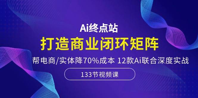 Ai终点站，打造商业闭环矩阵，帮电商/实体降70%成本，12款Ai联合深度实战汇创项目库-网创项目资源站-副业项目-创业项目-搞钱项目汇创项目库