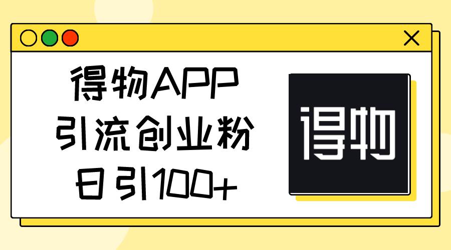 得物APP引流创业粉，日引100+汇创项目库-网创项目资源站-副业项目-创业项目-搞钱项目汇创项目库