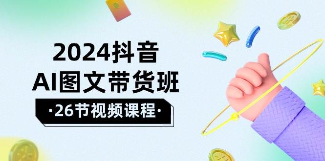 2024抖音AI图文带货班：在这个赛道上  乘风破浪 拿到好效果（26节课）汇创项目库-网创项目资源站-副业项目-创业项目-搞钱项目汇创项目库