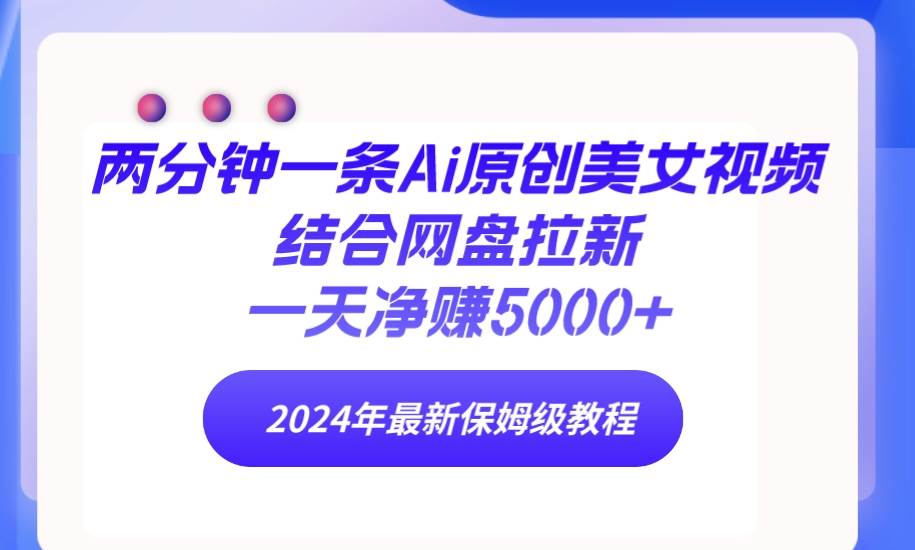 两分钟一条Ai原创美女视频结合网盘拉新，一天净赚5000+ 24年最新保姆级教程汇创项目库-网创项目资源站-副业项目-创业项目-搞钱项目汇创项目库