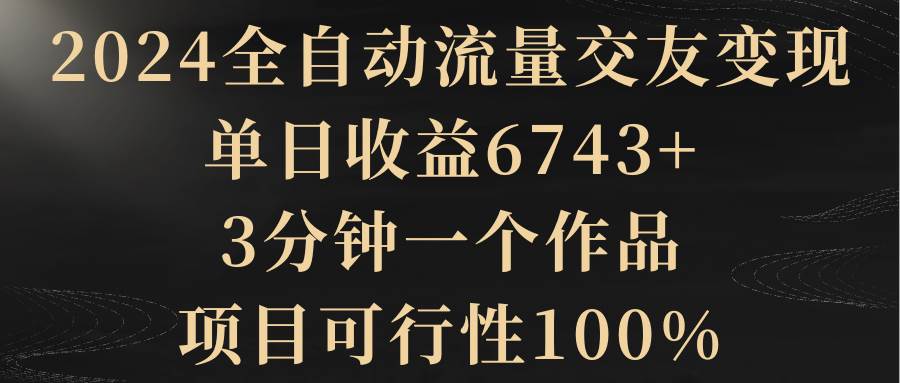 2024全自动流量交友变现，单日收益6743+，3分钟一个作品，项目可行性100%汇创项目库-网创项目资源站-副业项目-创业项目-搞钱项目汇创项目库