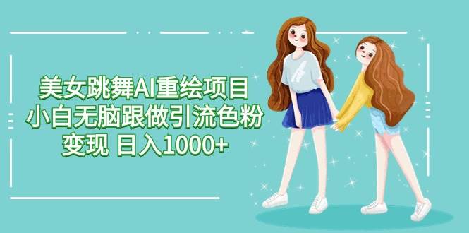 美女跳舞AI重绘项目 小白无脑跟做引流色粉变现 日入1000+汇创项目库-网创项目资源站-副业项目-创业项目-搞钱项目汇创项目库