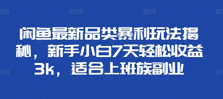 闲鱼最新品类暴利玩法揭秘，新手小白7天轻松赚3000+，适合上班族副业汇创项目库-网创项目资源站-副业项目-创业项目-搞钱项目汇创项目库