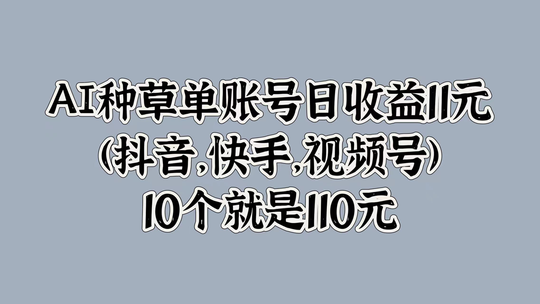 AI种草单账号日收益11元(抖音，快手，视频号)，10个就是110元汇创项目库-网创项目资源站-副业项目-创业项目-搞钱项目汇创项目库