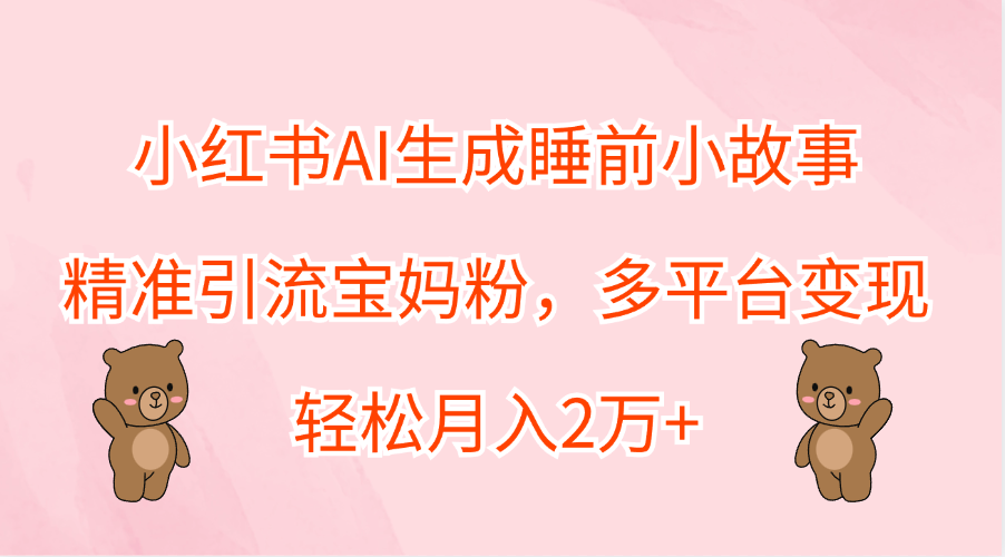 小红书AI生成睡前小故事，精准引流宝妈粉，轻松月入2万+，多平台变现汇创项目库-网创项目资源站-副业项目-创业项目-搞钱项目汇创项目库