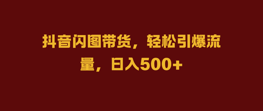 抖音闪图带货，轻松引爆流量，日入500+汇创项目库-网创项目资源站-副业项目-创业项目-搞钱项目汇创项目库