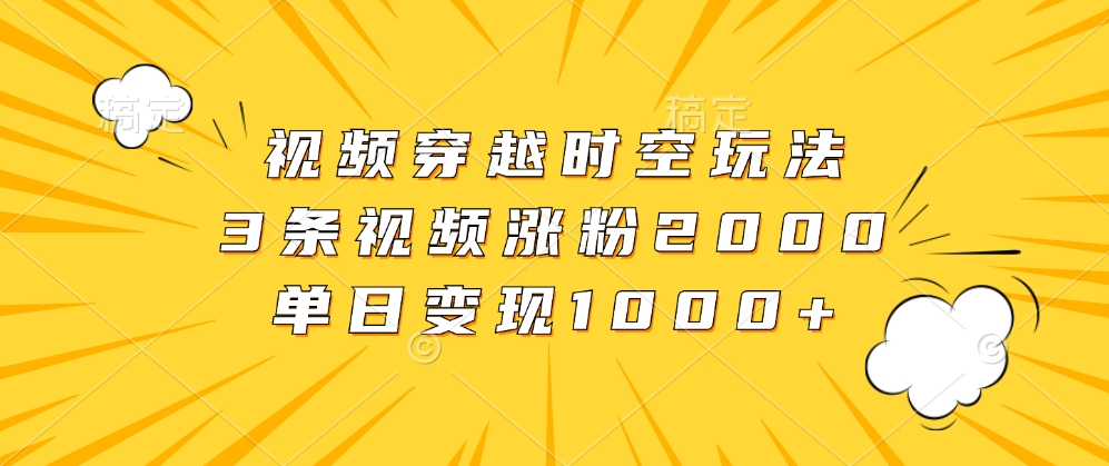 视频穿越时空玩法，3条视频涨粉2000，单日变现1000+汇创项目库-网创项目资源站-副业项目-创业项目-搞钱项目汇创项目库