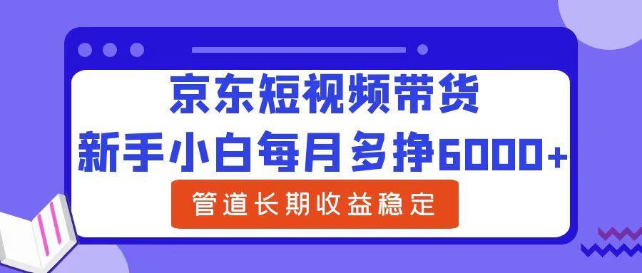 新手小白每月多挣6000+京东短视频带货，可管道长期稳定收益汇创项目库-网创项目资源站-副业项目-创业项目-搞钱项目汇创项目库