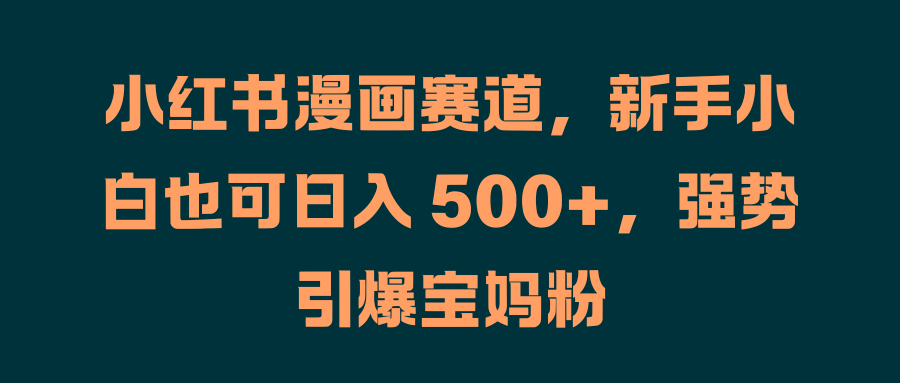 小红书漫画赛道，新手小白也可日入 500+，强势引爆宝妈粉汇创项目库-网创项目资源站-副业项目-创业项目-搞钱项目汇创项目库