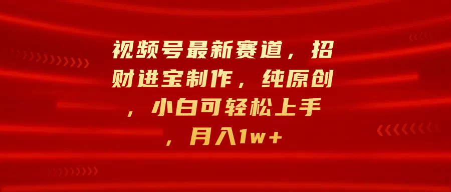 视频号最新赛道，招财进宝制作，纯原创，小白可轻松上手，月入1w+汇创项目库-网创项目资源站-副业项目-创业项目-搞钱项目汇创项目库