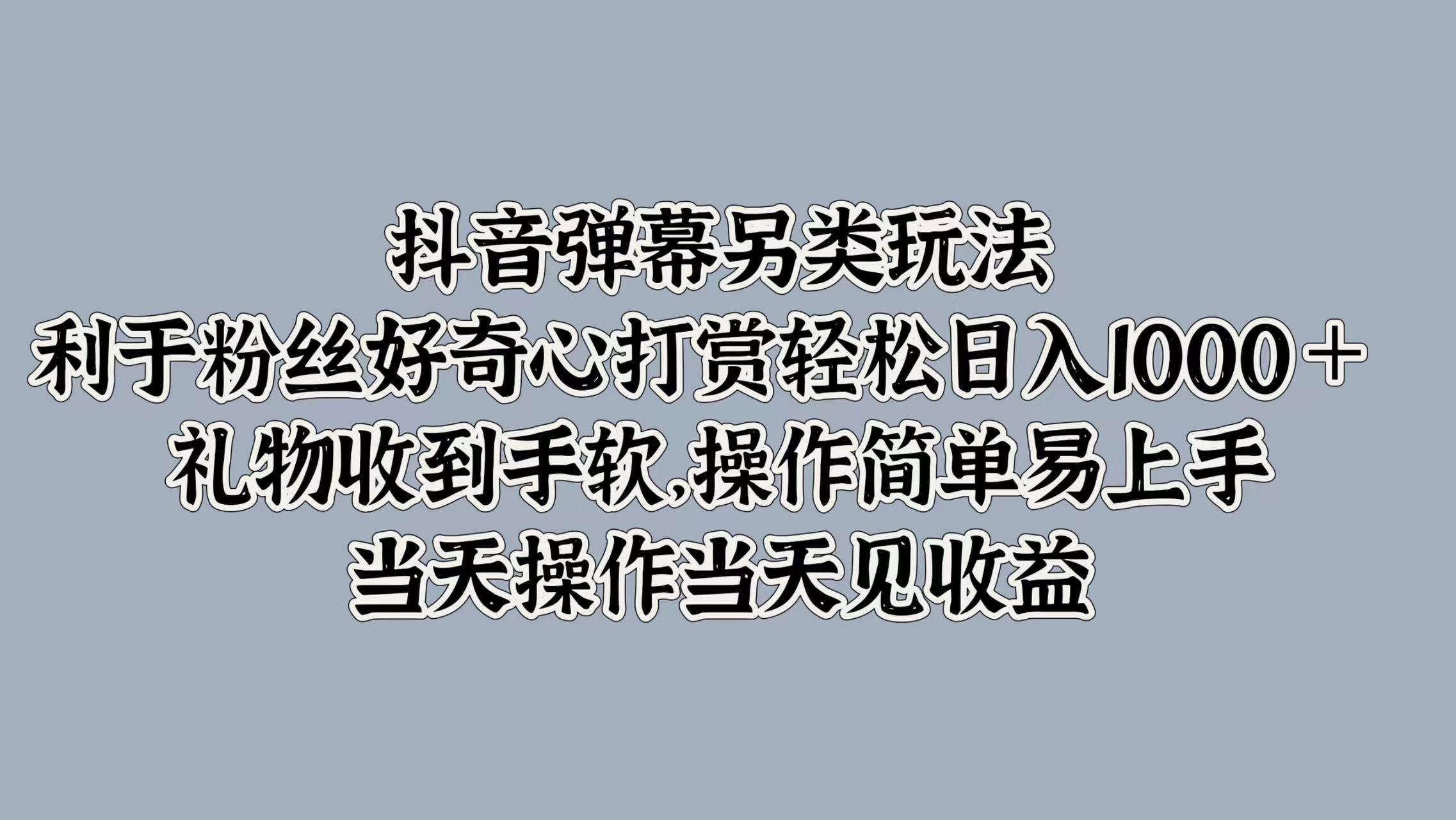 抖音弹幕另类玩法，利于粉丝好奇心打赏轻松日入1000＋ 礼物收到手软，操作简单易上手，当天操作当天见收益汇创项目库-网创项目资源站-副业项目-创业项目-搞钱项目汇创项目库