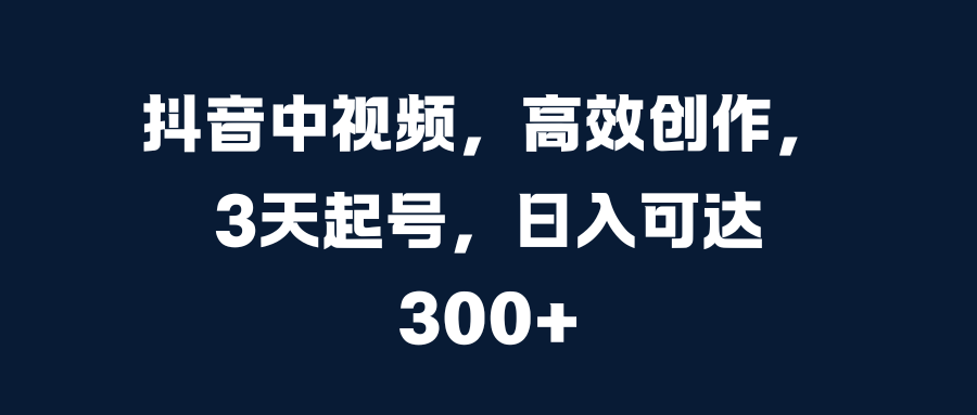 抖音中视频，高效创作，3天起号，日入可达300+汇创项目库-网创项目资源站-副业项目-创业项目-搞钱项目汇创项目库