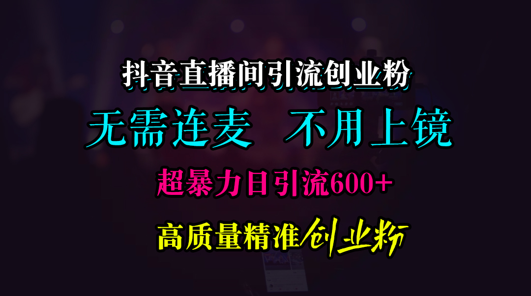 抖音直播间引流创业粉，无需连麦、无需上镜，超暴力日引流600+高质量精准创业粉汇创项目库-网创项目资源站-副业项目-创业项目-搞钱项目汇创项目库