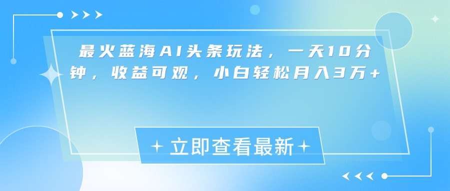 最新蓝海AI头条玩法，一天10分钟，收益可观，小白轻松月入3万+汇创项目库-网创项目资源站-副业项目-创业项目-搞钱项目汇创项目库