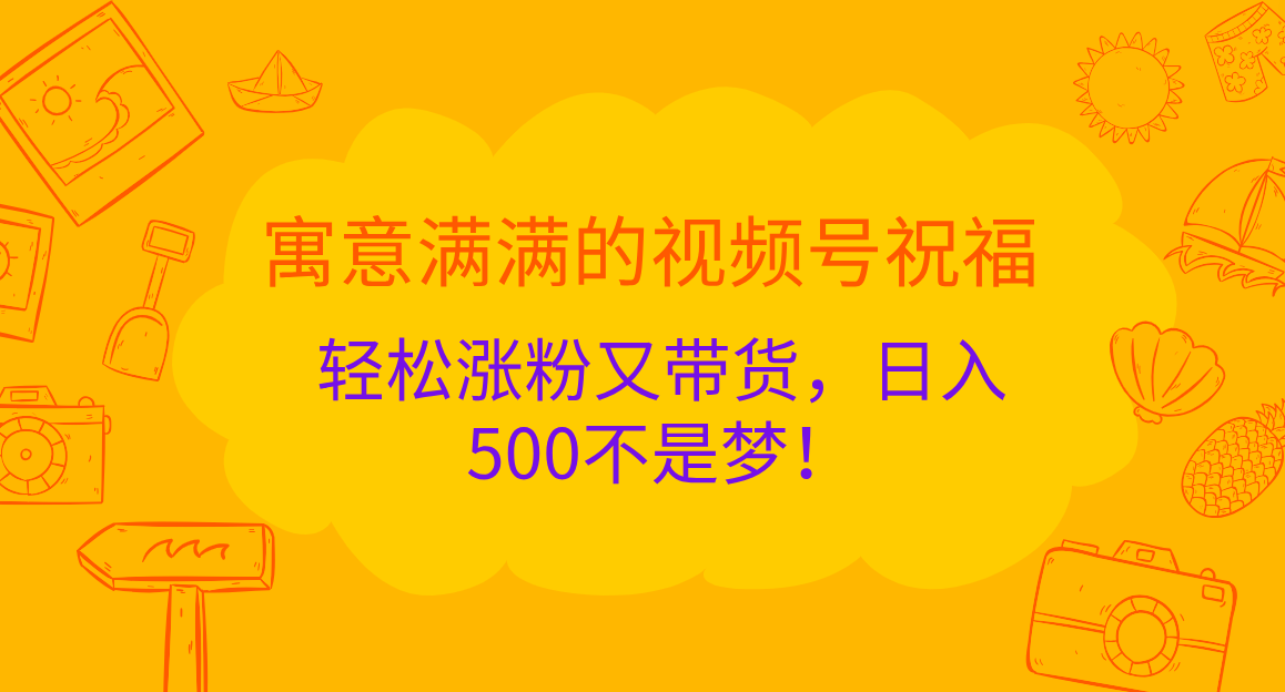 寓意满满的 视频号祝福，轻松涨粉又带货，日入500不是梦！汇创项目库-网创项目资源站-副业项目-创业项目-搞钱项目汇创项目库