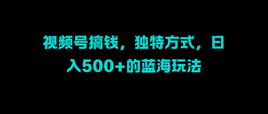 视频号搞钱，独特方式，日入500+的蓝海玩法汇创项目库-网创项目资源站-副业项目-创业项目-搞钱项目汇创项目库