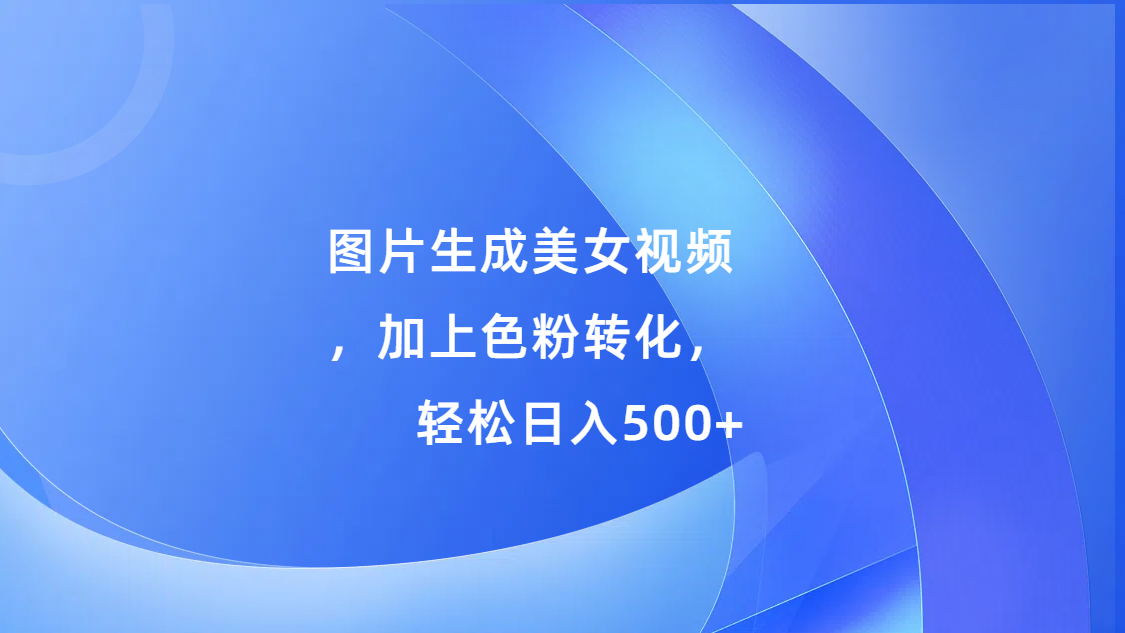 图片生成美女视频，加上s粉转化，轻松日入500+汇创项目库-网创项目资源站-副业项目-创业项目-搞钱项目汇创项目库