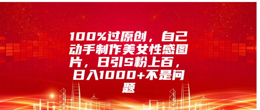 100%过原创，自己动手制作美女性感图片，日引S粉上百，日入1000+不是问题汇创项目库-网创项目资源站-副业项目-创业项目-搞钱项目汇创项目库