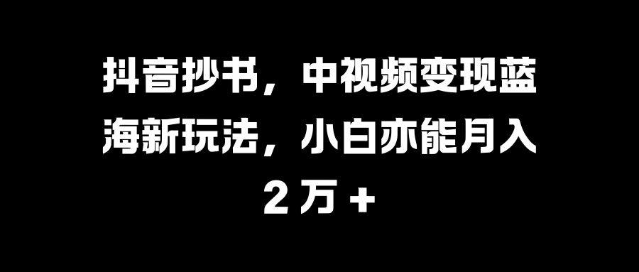 抖音抄书，中视频变现蓝海新玩法，小白亦能月入 2 万 +汇创项目库-网创项目资源站-副业项目-创业项目-搞钱项目汇创项目库