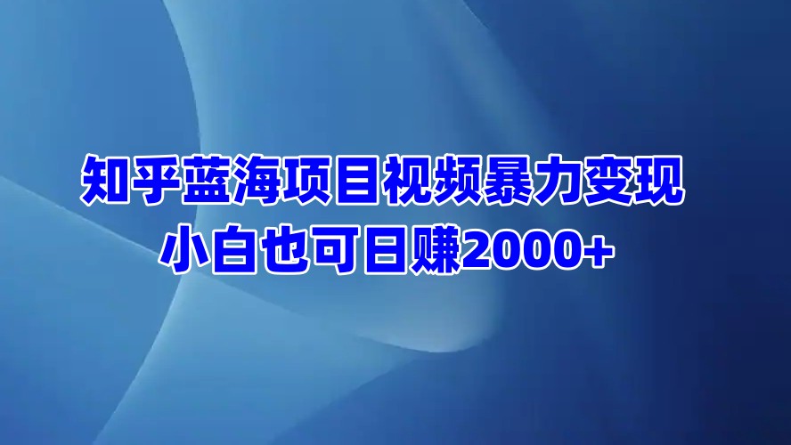 知乎蓝海项目视频暴力变现  小白也可日赚2000+汇创项目库-网创项目资源站-副业项目-创业项目-搞钱项目汇创项目库