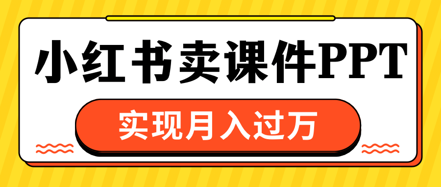 小红书卖课件ppt，实现月入过万汇创项目库-网创项目资源站-副业项目-创业项目-搞钱项目汇创项目库