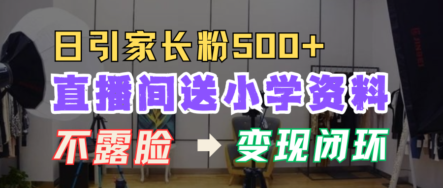 直播间送小学资料，每天引流家长粉500+，变现闭环模式！汇创项目库-网创项目资源站-副业项目-创业项目-搞钱项目汇创项目库