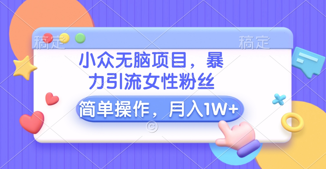 小众无脑项目，暴力引流女性粉丝，简单操作，月入10000+元汇创项目库-网创项目资源站-副业项目-创业项目-搞钱项目汇创项目库