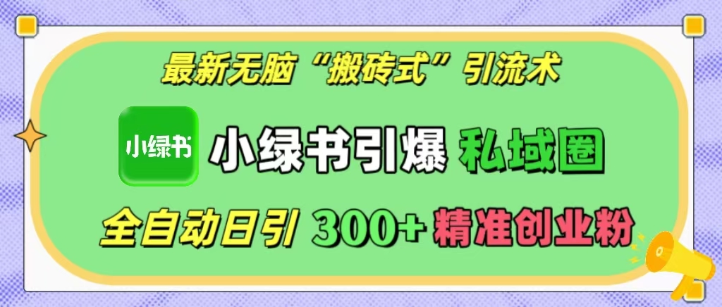 最新无脑“搬砖式”引流术，小绿书引爆私域圈，全自动日引300+精准创业粉！汇创项目库-网创项目资源站-副业项目-创业项目-搞钱项目汇创项目库