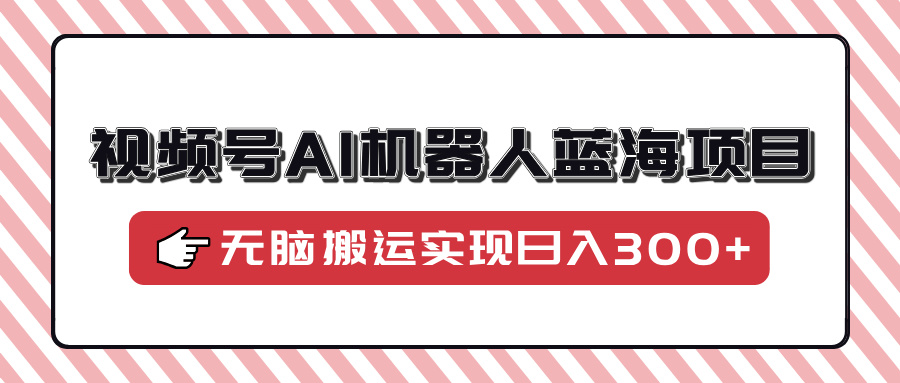 视频号AI机器人蓝海项目，操作简单适合0基础小白，无脑搬运实现日入300+汇创项目库-网创项目资源站-副业项目-创业项目-搞钱项目汇创项目库