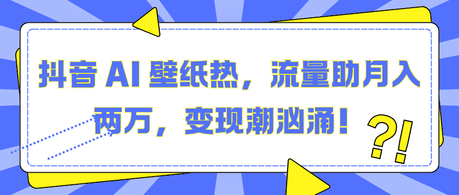 抖音 AI 壁纸热，流量助月入两万，变现潮汹涌！汇创项目库-网创项目资源站-副业项目-创业项目-搞钱项目汇创项目库