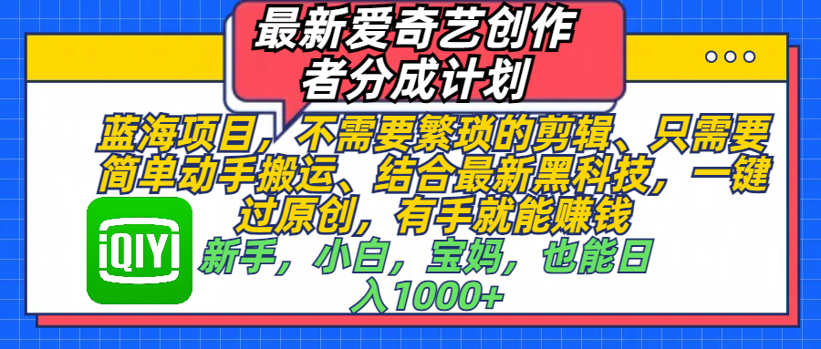 最新爱奇艺创作者分成计划，蓝海项目，不需要繁琐的剪辑、 只需要简单动手搬运、结合最新黑科技，一键过原创，有手就能赚钱，新手，小白，宝妈，也能日入1000+  手机也可操作汇创项目库-网创项目资源站-副业项目-创业项目-搞钱项目汇创项目库