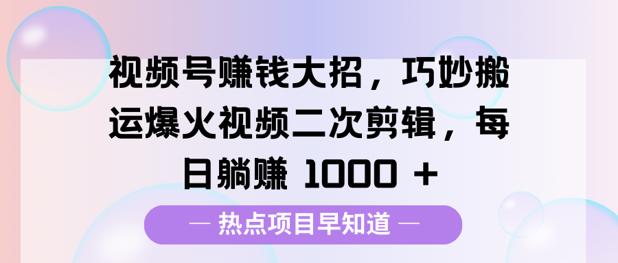 视频号赚钱大招，巧妙搬运爆火视频二次剪辑，每日躺赚 1000 +汇创项目库-网创项目资源站-副业项目-创业项目-搞钱项目汇创项目库