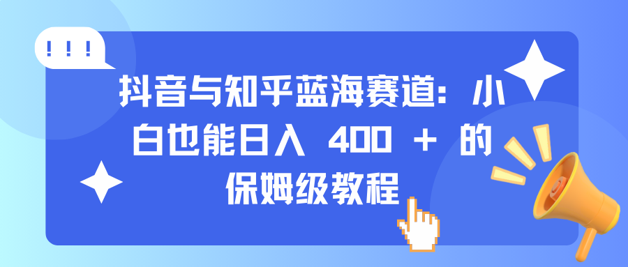 抖音与知乎蓝海赛道：小白也能日入 400 + 的保姆级教程汇创项目库-网创项目资源站-副业项目-创业项目-搞钱项目汇创项目库