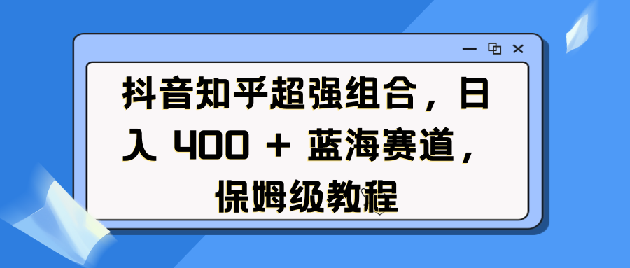 抖音知乎超强组合，日入 400 + 蓝海赛道，保姆级教程汇创项目库-网创项目资源站-副业项目-创业项目-搞钱项目汇创项目库