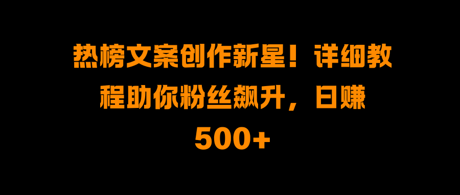 热榜文案创作新星！详细教程助你粉丝飙升，日赚500+汇创项目库-网创项目资源站-副业项目-创业项目-搞钱项目汇创项目库